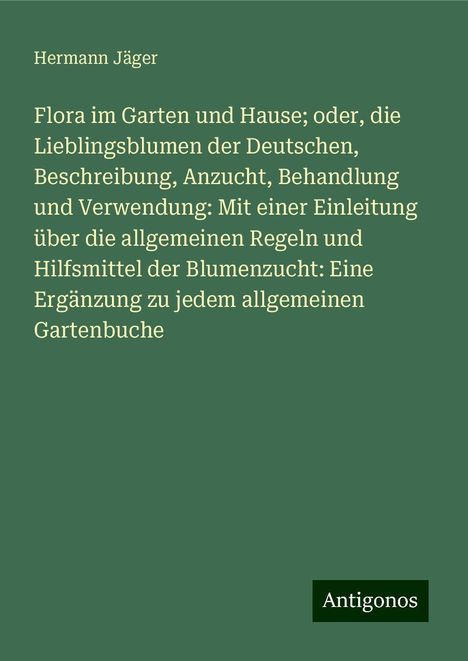 Hermann Jäger: Flora im Garten und Hause; oder, die Lieblingsblumen der Deutschen, Beschreibung, Anzucht, Behandlung und Verwendung: Mit einer Einleitung über die allgemeinen Regeln und Hilfsmittel der Blumenzucht: Eine Ergänzung zu jedem allgemeinen Gartenbuche, Buch