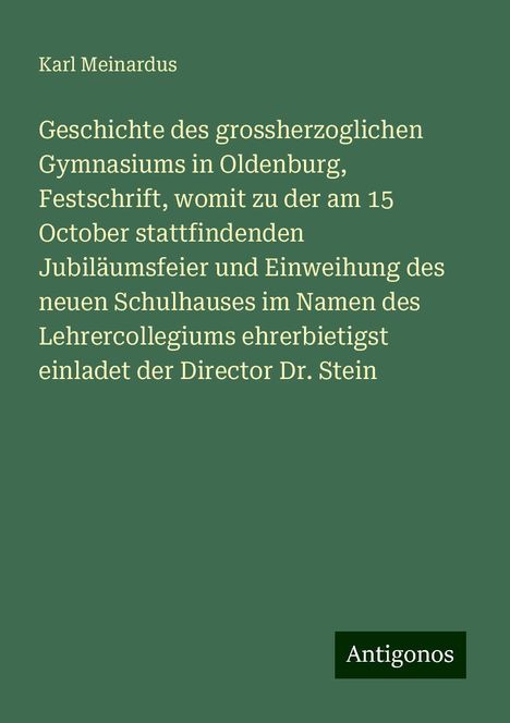 Karl Meinardus: Geschichte des grossherzoglichen Gymnasiums in Oldenburg, Festschrift, womit zu der am 15 October stattfindenden Jubiläumsfeier und Einweihung des neuen Schulhauses im Namen des Lehrercollegiums ehrerbietigst einladet der Director Dr. Stein, Buch