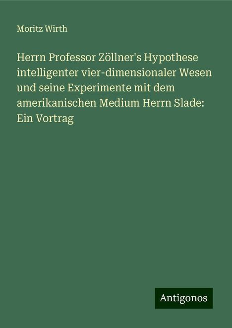 Moritz Wirth: Herrn Professor Zöllner's Hypothese intelligenter vier-dimensionaler Wesen und seine Experimente mit dem amerikanischen Medium Herrn Slade: Ein Vortrag, Buch