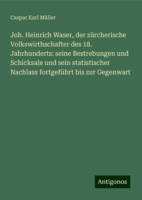 Caspar Karl Müller: Joh. Heinrich Waser, der zürcherische Volkswirthschafter des 18. Jahrhunderts: seine Bestrebungen und Schicksale und sein statistischer Nachlass fortgeführt bis zur Gegenwart, Buch