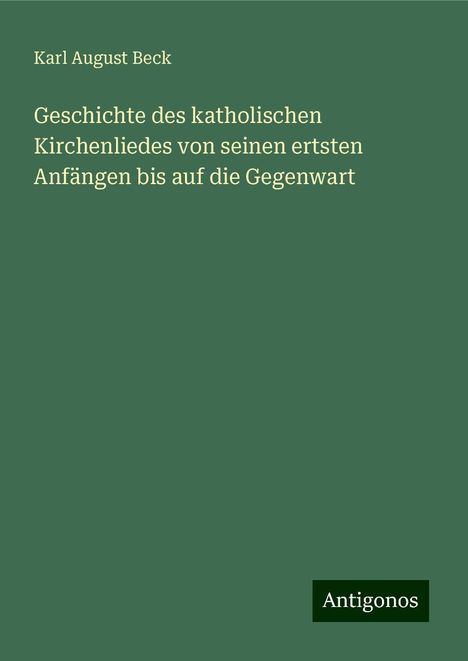 Karl August Beck: Geschichte des katholischen Kirchenliedes von seinen ertsten Anfängen bis auf die Gegenwart, Buch