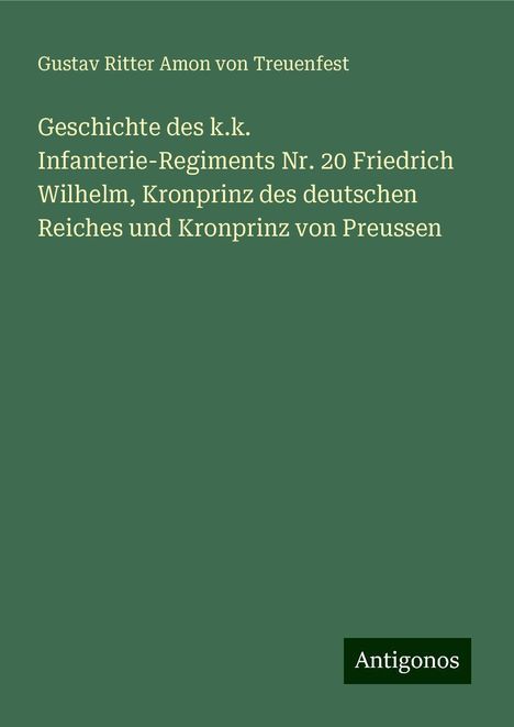 Gustav Ritter Amon Von Treuenfest: Geschichte des k.k. Infanterie-Regiments Nr. 20 Friedrich Wilhelm, Kronprinz des deutschen Reiches und Kronprinz von Preussen, Buch