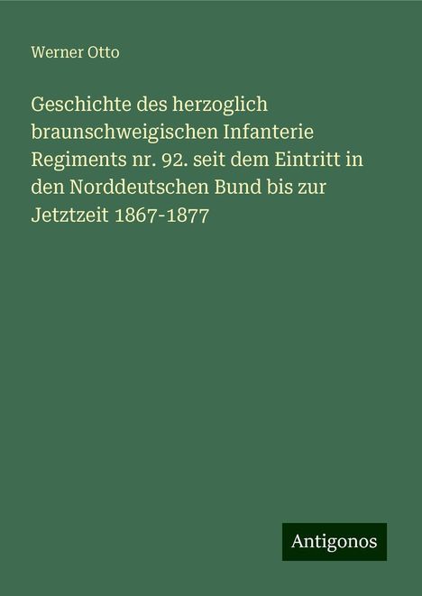 Werner Otto: Geschichte des herzoglich braunschweigischen Infanterie Regiments nr. 92. seit dem Eintritt in den Norddeutschen Bund bis zur Jetztzeit 1867-1877, Buch