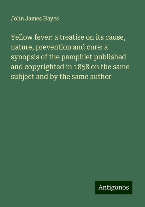 John James Hayes: Yellow fever: a treatise on its cause, nature, prevention and cure: a synopsis of the pamphlet published and copyrighted in 1858 on the same subject and by the same author, Buch