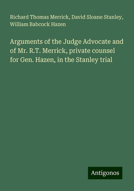 Richard Thomas Merrick: Arguments of the Judge Advocate and of Mr. R.T. Merrick, private counsel for Gen. Hazen, in the Stanley trial, Buch