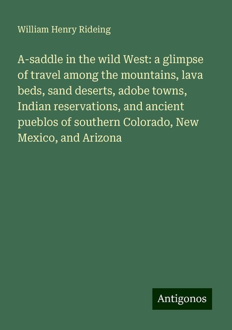 William Henry Rideing: A-saddle in the wild West: a glimpse of travel among the mountains, lava beds, sand deserts, adobe towns, Indian reservations, and ancient pueblos of southern Colorado, New Mexico, and Arizona, Buch