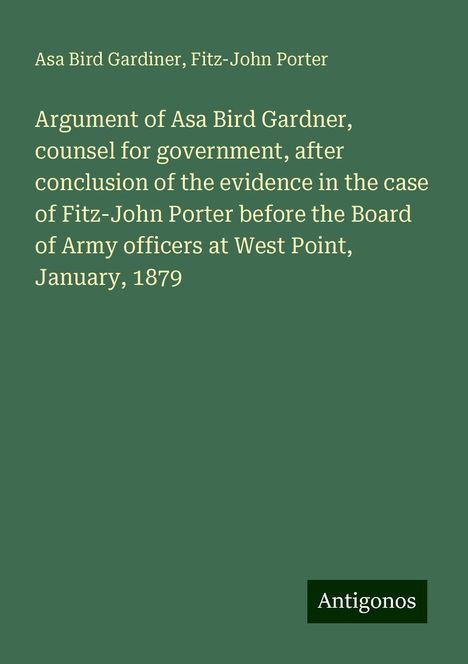 Asa Bird Gardiner: Argument of Asa Bird Gardner, counsel for government, after conclusion of the evidence in the case of Fitz-John Porter before the Board of Army officers at West Point, January, 1879, Buch