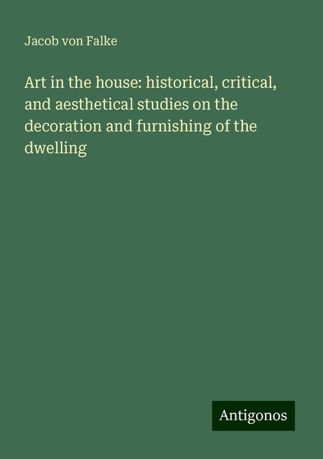 Jacob Von Falke: Art in the house: historical, critical, and aesthetical studies on the decoration and furnishing of the dwelling, Buch