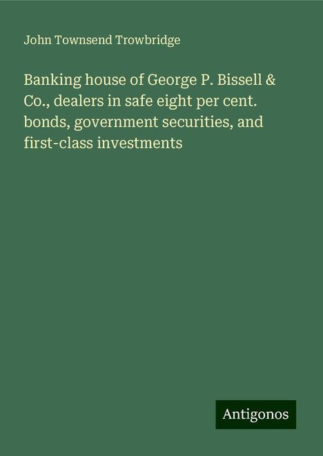 John Townsend Trowbridge: Banking house of George P. Bissell &amp; Co., dealers in safe eight per cent. bonds, government securities, and first-class investments, Buch