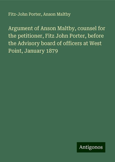 Fitz-John Porter: Argument of Anson Maltby, counsel for the petitioner, Fitz John Porter, before the Advisory board of officers at West Point, January 1879, Buch