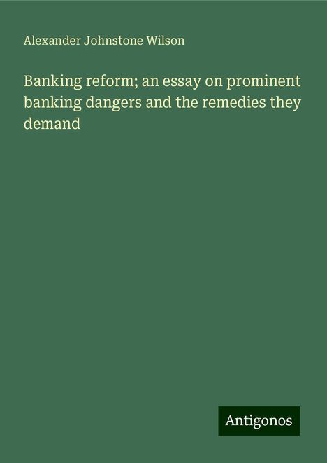 Alexander Johnstone Wilson: Banking reform; an essay on prominent banking dangers and the remedies they demand, Buch