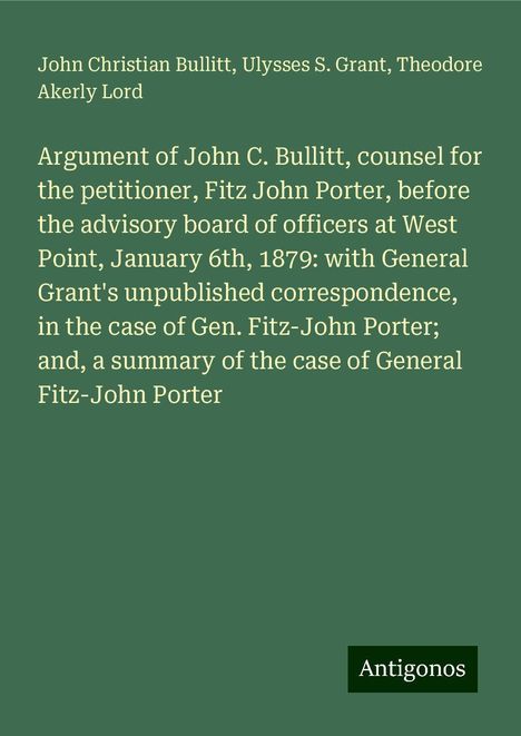 John Christian Bullitt: Argument of John C. Bullitt, counsel for the petitioner, Fitz John Porter, before the advisory board of officers at West Point, January 6th, 1879: with General Grant's unpublished correspondence, in the case of Gen. Fitz-John Porter; and, a summary of the case of General Fitz-John Porter, Buch