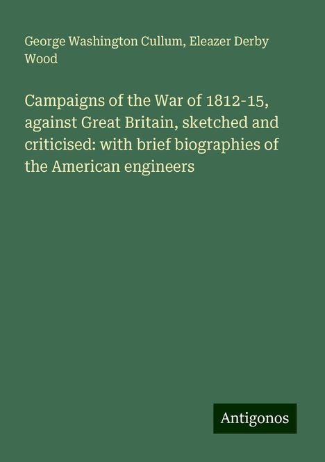 George Washington Cullum: Campaigns of the War of 1812-15, against Great Britain, sketched and criticised: with brief biographies of the American engineers, Buch