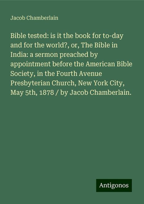 Jacob Chamberlain: Bible tested: is it the book for to-day and for the world?, or, The Bible in India: a sermon preached by appointment before the American Bible Society, in the Fourth Avenue Presbyterian Church, New York City, May 5th, 1878 / by Jacob Chamberlain., Buch