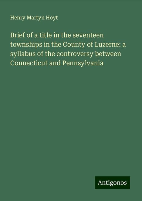 Henry Martyn Hoyt: Brief of a title in the seventeen townships in the County of Luzerne: a syllabus of the controversy between Connecticut and Pennsylvania, Buch