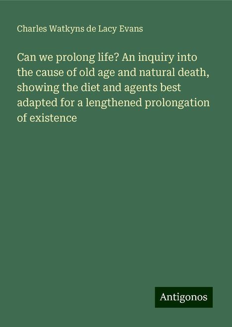 Charles Watkyns De Lacy Evans: Can we prolong life? An inquiry into the cause of old age and natural death, showing the diet and agents best adapted for a lengthened prolongation of existence, Buch