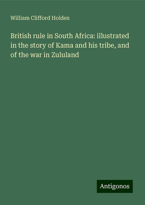 William Clifford Holden: British rule in South Africa: illustrated in the story of Kama and his tribe, and of the war in Zululand, Buch