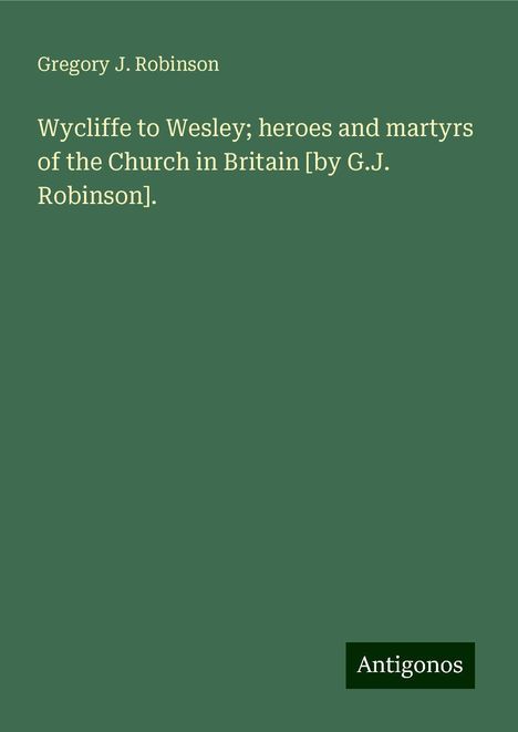 Gregory J. Robinson: Wycliffe to Wesley; heroes and martyrs of the Church in Britain [by G.J. Robinson]., Buch