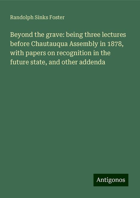 Randolph Sinks Foster: Beyond the grave: being three lectures before Chautauqua Assembly in 1878, with papers on recognition in the future state, and other addenda, Buch