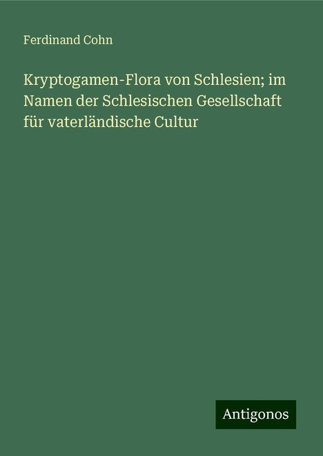 Ferdinand Cohn: Kryptogamen-Flora von Schlesien; im Namen der Schlesischen Gesellschaft für vaterländische Cultur, Buch