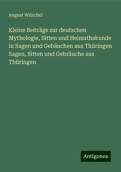 August Witzchel: Kleine Beiträge zur deutschen Mythologie, Sitten und Heimathskunde in Sagen und Gebäuchen aus Thüringen Sagen, Sitten und Gebräuche aus Thüringen, Buch