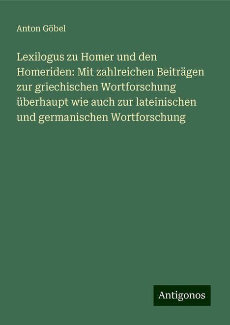 Anton Göbel: Lexilogus zu Homer und den Homeriden: Mit zahlreichen Beiträgen zur griechischen Wortforschung überhaupt wie auch zur lateinischen und germanischen Wortforschung, Buch