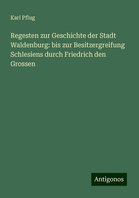 Karl Pflug: Regesten zur Geschichte der Stadt Waldenburg: bis zur Besitzergreifung Schlesiens durch Friedrich den Grossen, Buch