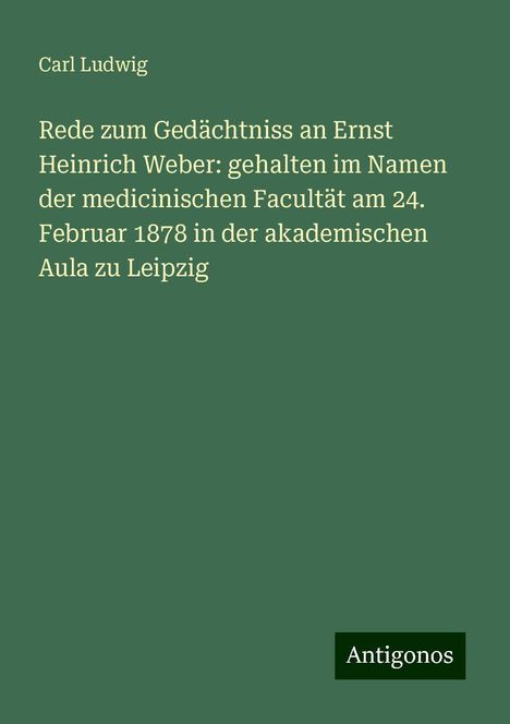 Carl Ludwig: Rede zum Gedächtniss an Ernst Heinrich Weber: gehalten im Namen der medicinischen Facultät am 24. Februar 1878 in der akademischen Aula zu Leipzig, Buch