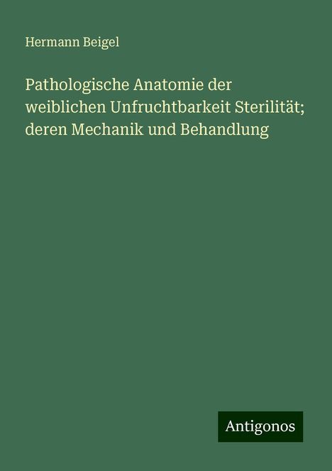 Hermann Beigel: Pathologische Anatomie der weiblichen Unfruchtbarkeit Sterilität; deren Mechanik und Behandlung, Buch