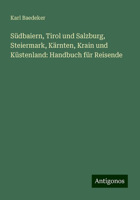 Karl Baedeker: Südbaiern, Tirol und Salzburg, Steiermark, Kärnten, Krain und Küstenland: Handbuch für Reisende, Buch