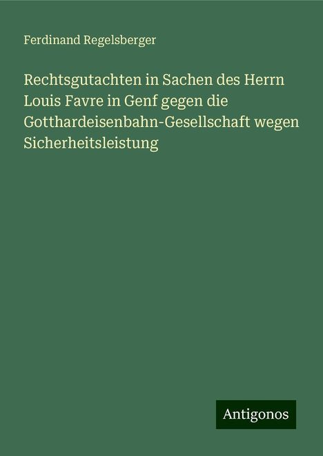 Ferdinand Regelsberger: Rechtsgutachten in Sachen des Herrn Louis Favre in Genf gegen die Gotthardeisenbahn-Gesellschaft wegen Sicherheitsleistung, Buch