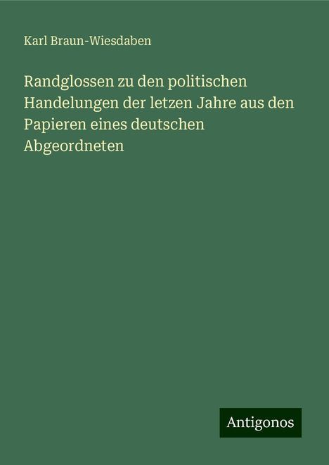 Karl Braun-Wiesdaben: Randglossen zu den politischen Handelungen der letzen Jahre aus den Papieren eines deutschen Abgeordneten, Buch