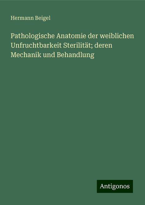 Hermann Beigel: Pathologische Anatomie der weiblichen Unfruchtbarkeit Sterilität; deren Mechanik und Behandlung, Buch