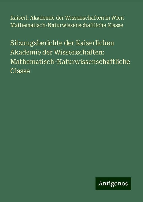 Kaiserl. Akademie der Wissenschaften in Wien Mathematisch-Naturwissenschaftliche Klasse: Sitzungsberichte der Kaiserlichen Akademie der Wissenschaften: Mathematisch-Naturwissenschaftliche Classe, Buch