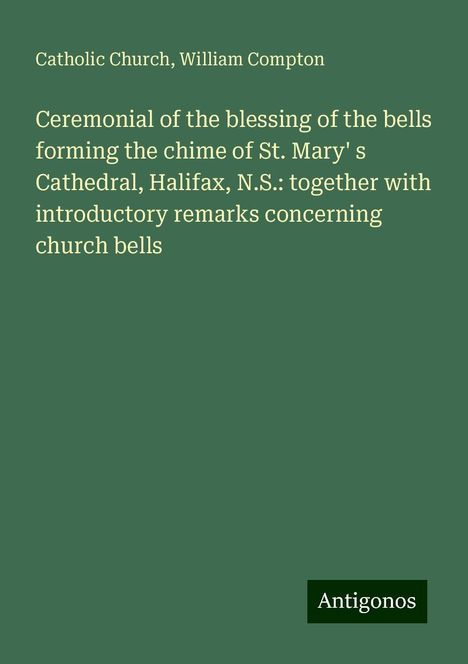 Catholic Church: Ceremonial of the blessing of the bells forming the chime of St. Mary' s Cathedral, Halifax, N.S.: together with introductory remarks concerning church bells, Buch