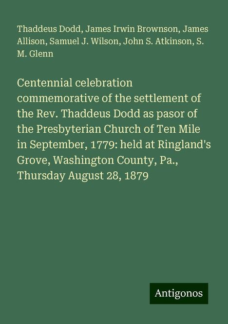 Thaddeus Dodd: Centennial celebration commemorative of the settlement of the Rev. Thaddeus Dodd as pasor of the Presbyterian Church of Ten Mile in September, 1779: held at Ringland's Grove, Washington County, Pa., Thursday August 28, 1879, Buch