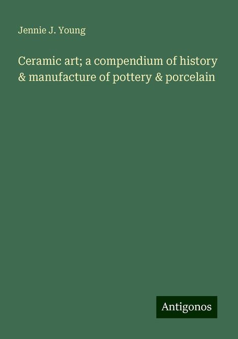 Jennie J. Young: Ceramic art; a compendium of history &amp; manufacture of pottery &amp; porcelain, Buch