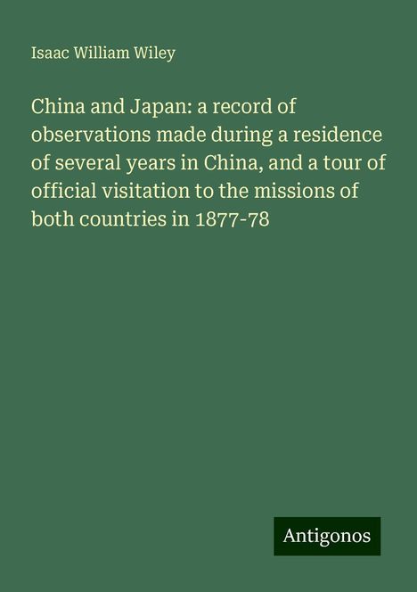 Isaac William Wiley: China and Japan: a record of observations made during a residence of several years in China, and a tour of official visitation to the missions of both countries in 1877-78, Buch