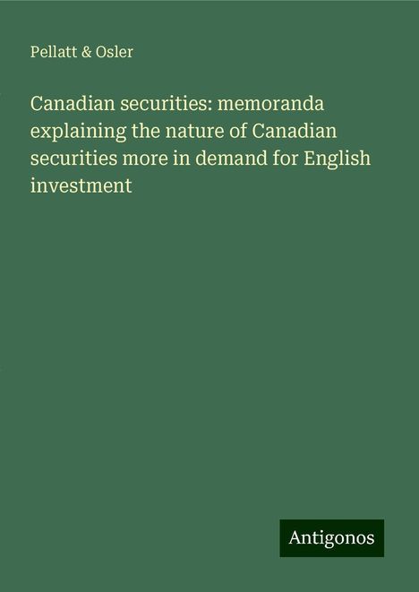 Pellatt &amp; Osler: Canadian securities: memoranda explaining the nature of Canadian securities more in demand for English investment, Buch