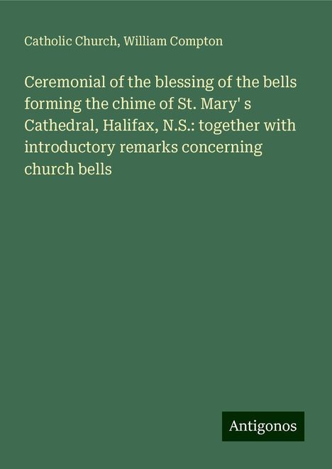 Catholic Church: Ceremonial of the blessing of the bells forming the chime of St. Mary' s Cathedral, Halifax, N.S.: together with introductory remarks concerning church bells, Buch