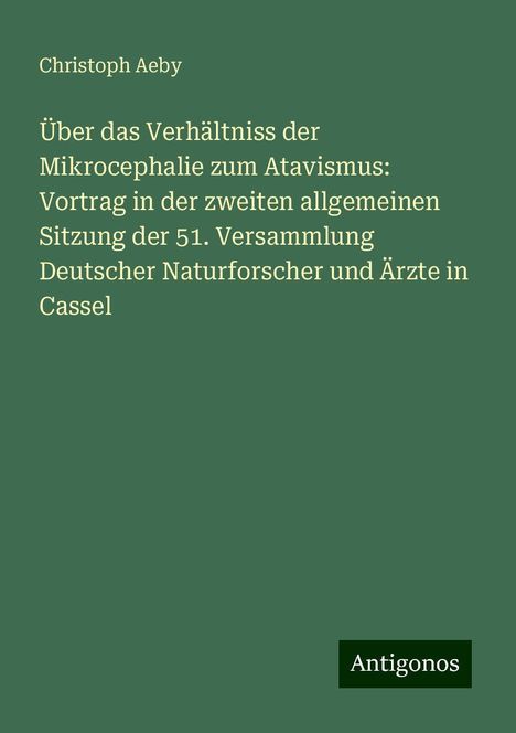 Christoph Aeby: Über das Verhältniss der Mikrocephalie zum Atavismus: Vortrag in der zweiten allgemeinen Sitzung der 51. Versammlung Deutscher Naturforscher und Ärzte in Cassel, Buch