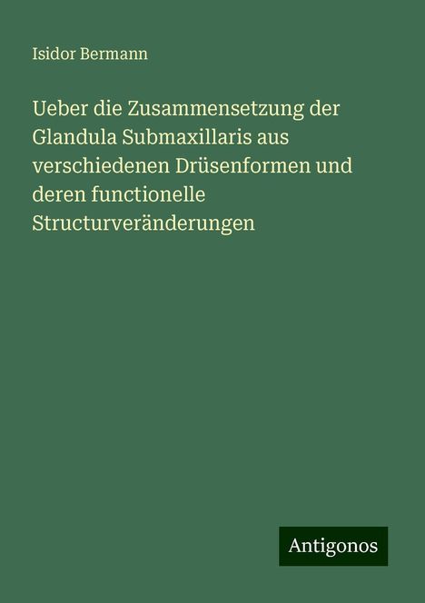 Isidor Bermann: Ueber die Zusammensetzung der Glandula Submaxillaris aus verschiedenen Drüsenformen und deren functionelle Structurveränderungen, Buch