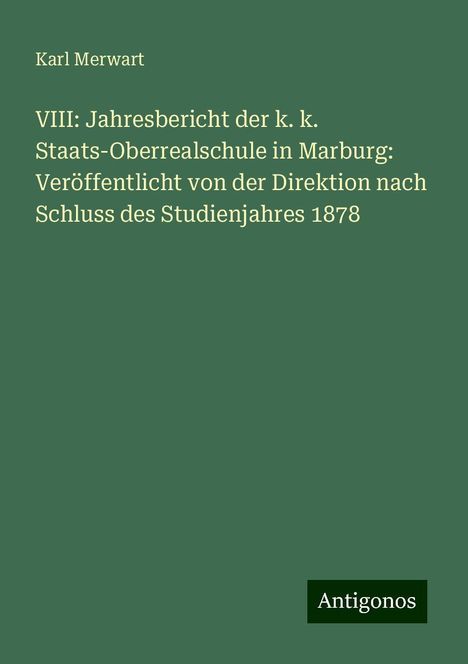 Karl Merwart: VIII: Jahresbericht der k. k. Staats-Oberrealschule in Marburg: Veröffentlicht von der Direktion nach Schluss des Studienjahres 1878, Buch