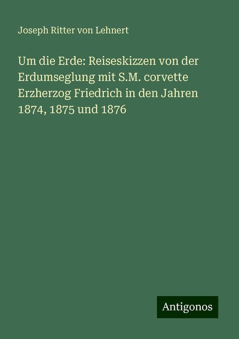 Joseph Ritter von Lehnert: Um die Erde: Reiseskizzen von der Erdumseglung mit S.M. corvette Erzherzog Friedrich in den Jahren 1874, 1875 und 1876, Buch