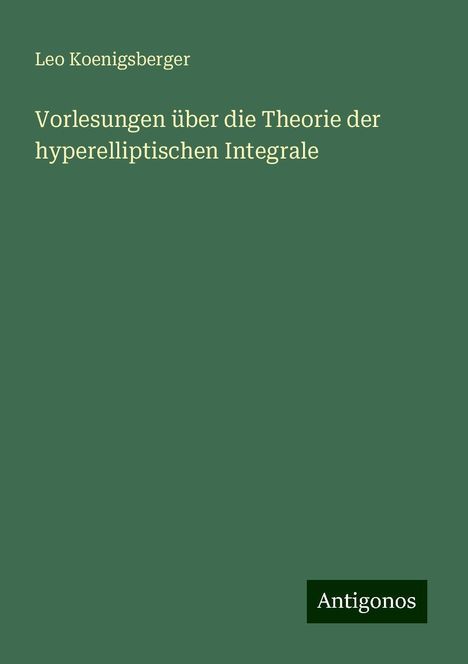 Leo Koenigsberger: Vorlesungen über die Theorie der hyperelliptischen Integrale, Buch