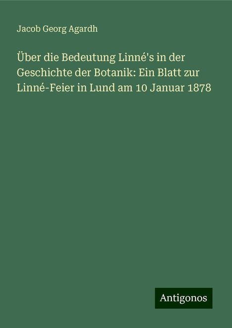 Jacob Georg Agardh: Über die Bedeutung Linné's in der Geschichte der Botanik: Ein Blatt zur Linné-Feier in Lund am 10 Januar 1878, Buch