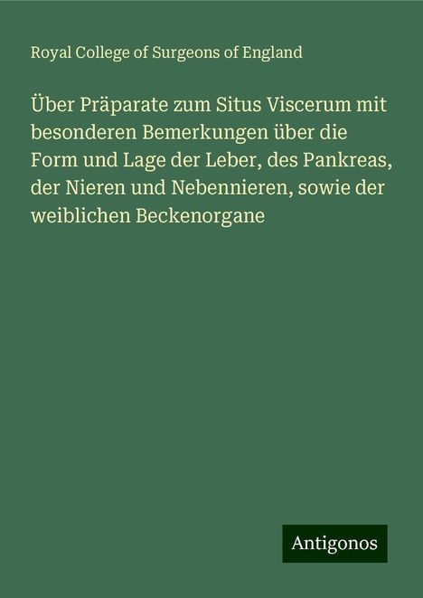 Royal College Of Surgeons Of England: Über Präparate zum Situs Viscerum mit besonderen Bemerkungen über die Form und Lage der Leber, des Pankreas, der Nieren und Nebennieren, sowie der weiblichen Beckenorgane, Buch