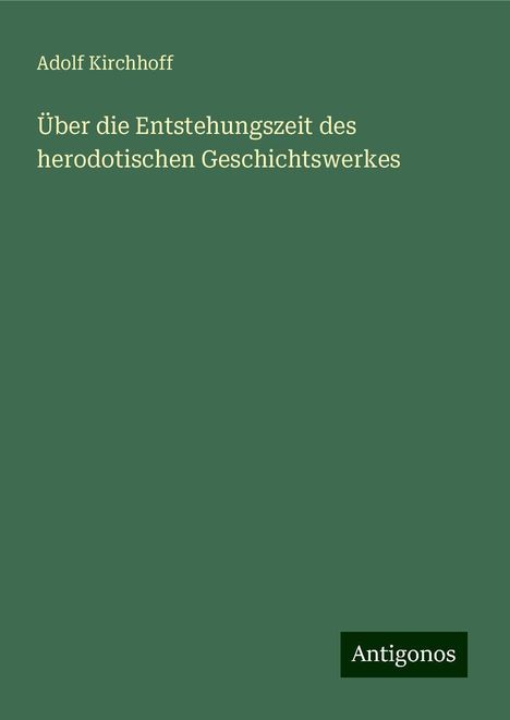 Adolf Kirchhoff: Über die Entstehungszeit des herodotischen Geschichtswerkes, Buch