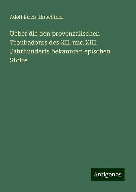 Adolf Birch-Hirschfeld: Ueber die den provenzalischen Troubadours des XII. und XIII. Jahrhunderts bekannten epischen Stoffe, Buch