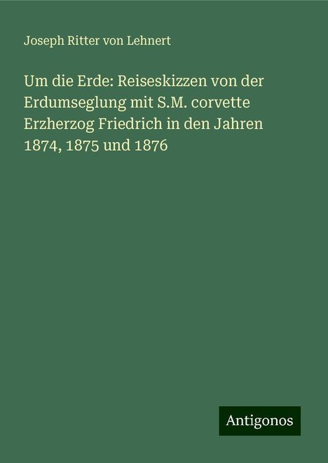 Joseph Ritter von Lehnert: Um die Erde: Reiseskizzen von der Erdumseglung mit S.M. corvette Erzherzog Friedrich in den Jahren 1874, 1875 und 1876, Buch